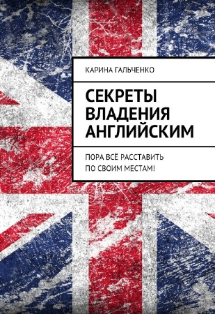 К.О. Гальченко - Секреты владения английским. Пора всё расставить по своим местам!