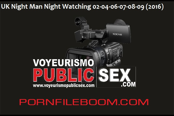 Videospublicsex.com  UK Night Man Night Watching 02-04-06-07-08-09 (2016, Voyeur)